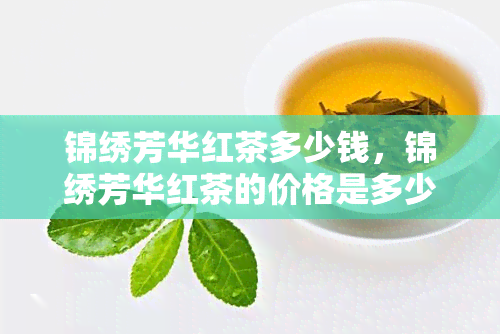 锦绣芳华红茶多少钱，锦绣芳华红茶的价格是多少？