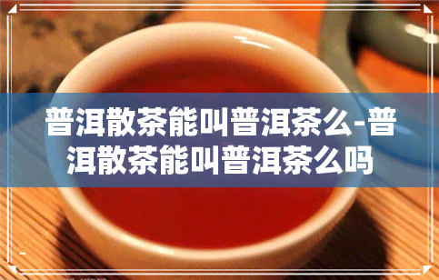 普洱散茶能叫普洱茶么-普洱散茶能叫普洱茶么吗