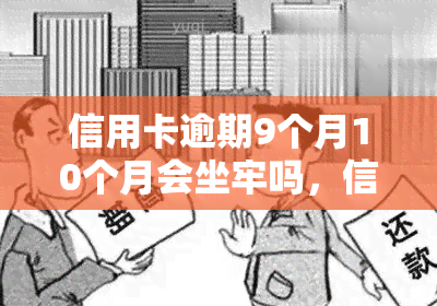 信用卡逾期9个月10个月会坐牢吗，信用卡逾期9个月、10个月是否会导致坐牢？法律解析