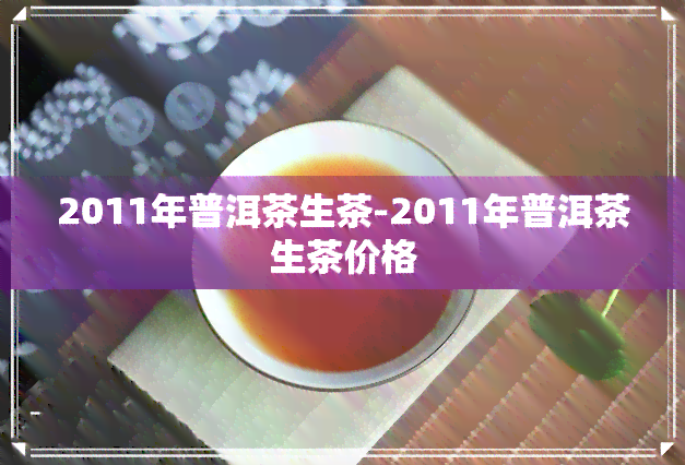 2011年普洱茶生茶-2011年普洱茶生茶价格