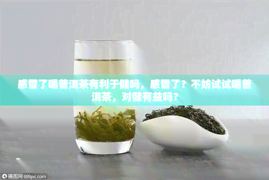 感冒了喝普洱茶有利于健吗，感冒了？不妨试试喝普洱茶，对健有益吗？