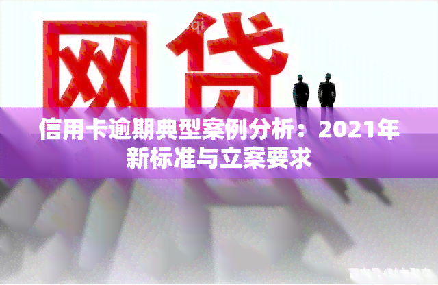 信用卡逾期典型案例分析：2021年新标准与立案要求