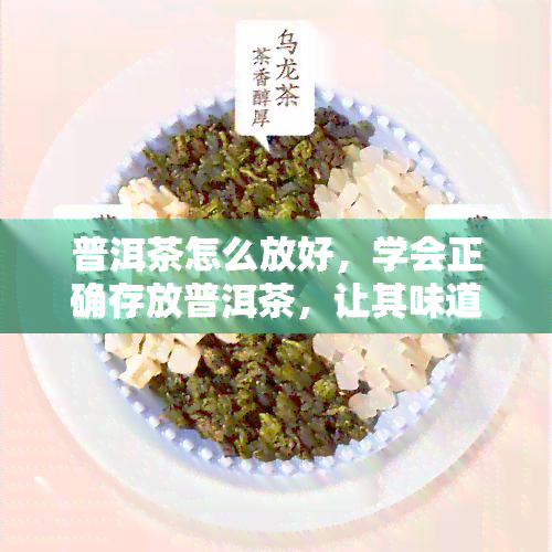 普洱茶怎么放好，学会正确存放普洱茶，让其味道更加醇厚美味！