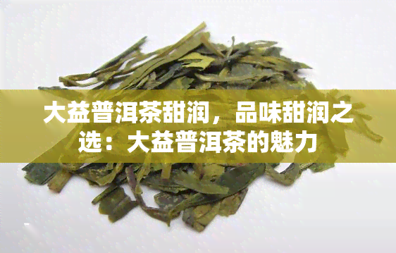 大益普洱茶甜润，品味甜润之选：大益普洱茶的魅力