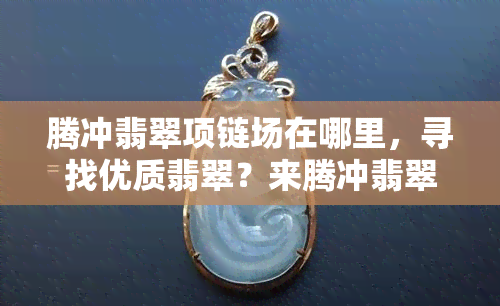 腾冲翡翠项链场在哪里，寻找优质翡翠？来腾冲翡翠项链场！