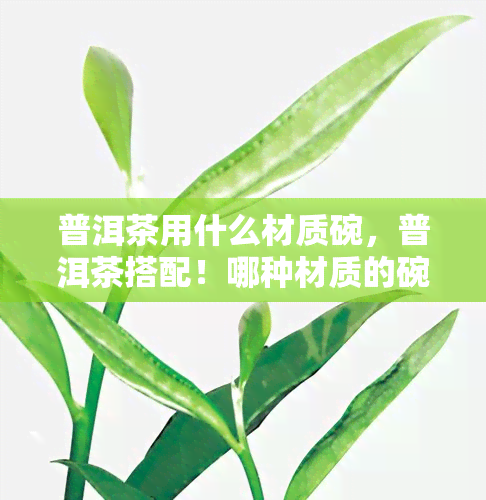 普洱茶用什么材质碗，普洱茶搭配！哪种材质的碗最适合您？