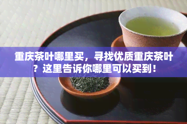 重庆茶叶哪里买，寻找优质重庆茶叶？这里告诉你哪里可以买到！