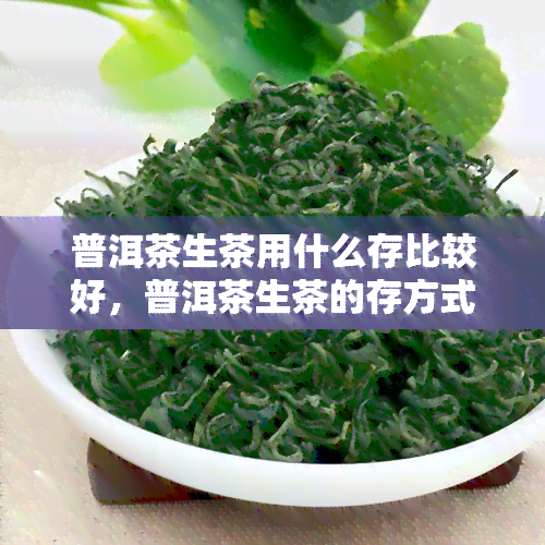 普洱茶生茶用什么存比较好，普洱茶生茶的存方式是什么？