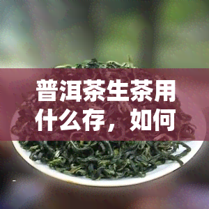 普洱茶生茶用什么存，如何保存普洱茶生茶？推荐存方法