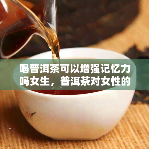 喝普洱茶可以增强记忆力吗女生，普洱茶对女性的记忆力有提升作用吗？