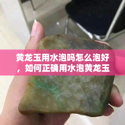 黄龙玉用水泡吗怎么泡好，如何正确用水泡黄龙玉？全面解析泡水方法与技巧