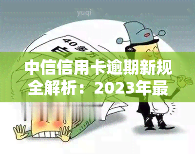 中信信用卡逾期新规全解析：2023年最新规定及解读