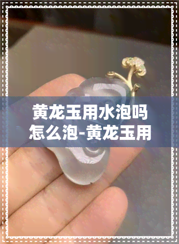 黄龙玉用水泡吗怎么泡-黄龙玉用水泡吗怎么泡好