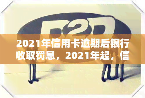 2021年信用卡逾期后银行收取罚息，2021年起，信用卡逾期将面临银行罚息！