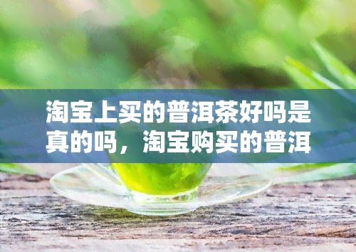 淘宝上买的普洱茶好吗是真的吗，淘宝购买的普洱茶是否真的好？你需要知道的事情