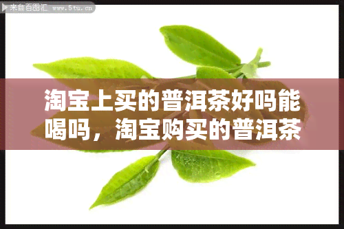 淘宝上买的普洱茶好吗能喝吗，淘宝购买的普洱茶是否值得购买和饮用？