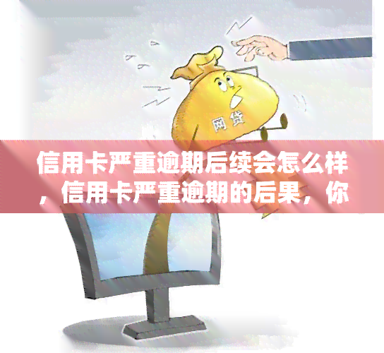 信用卡严重逾期后续会怎么样，信用卡严重逾期的后果，你必须要知道！