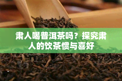 肃人喝普洱茶吗？探究肃人的饮茶惯与喜好