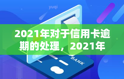 2021年对于信用卡逾期的处理，2021年信用卡逾期：如何正确处理和避免问题？