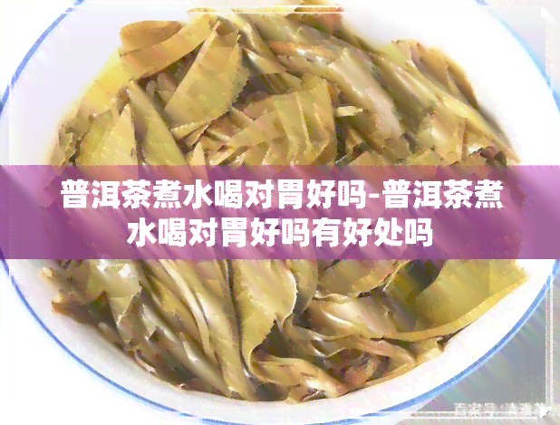 普洱茶煮水喝对胃好吗-普洱茶煮水喝对胃好吗有好处吗