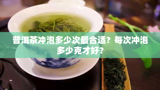 普洱茶冲泡多少次最合适？每次冲泡多少克才好？