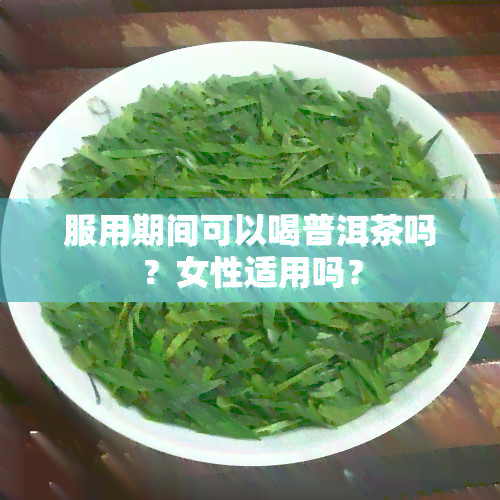 服用期间可以喝普洱茶吗？女性适用吗？