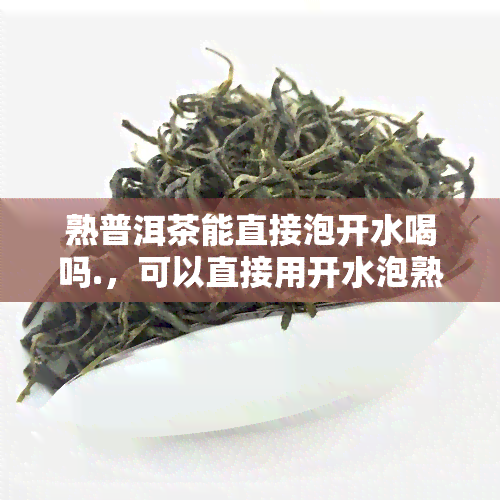 熟普洱茶能直接泡开水喝吗.，可以直接用开水泡熟普洱茶吗？