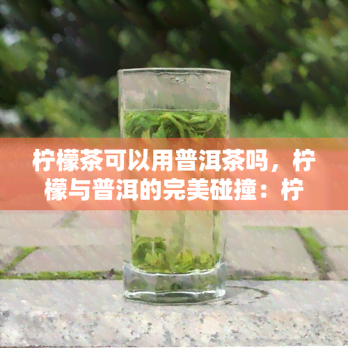 柠檬茶可以用普洱茶吗，柠檬与普洱的完美碰撞：柠檬茶可以用水果茶来冲泡吗？