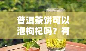 普洱茶饼可以泡枸杞吗？有吗？能喝/吃吗？图片解析与饮用建议