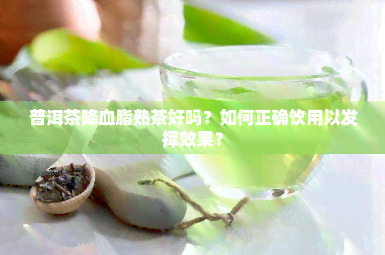 普洱茶降血脂熟茶好吗？如何正确饮用以发挥效果？