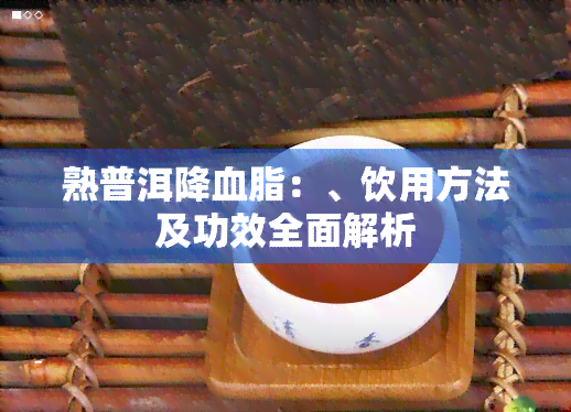 熟普洱降血脂：、饮用方法及功效全面解析