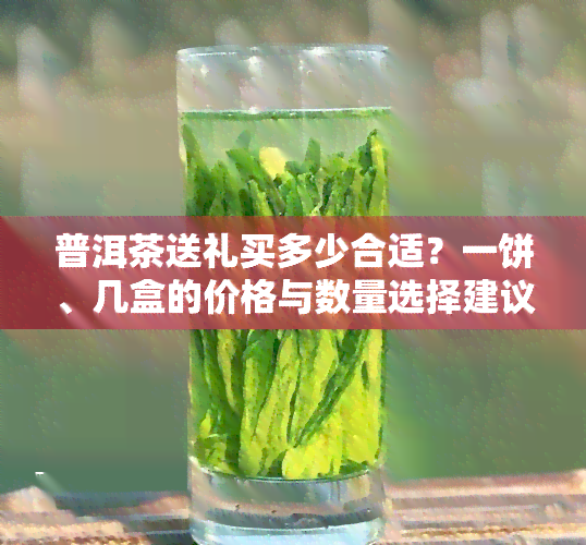 普洱茶送礼买多少合适？一饼、几盒的价格与数量选择建议