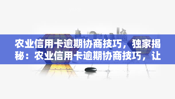 农业信用卡逾期协商技巧，独家揭秘：农业信用卡逾期协商技巧，让你轻松解决还款难题！