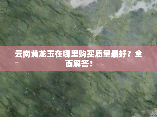 云南黄龙玉在哪里购买质量更好？全面解答！