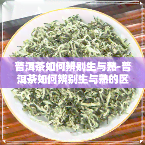 普洱茶如何辨别生与熟-普洱茶如何辨别生与熟的区别