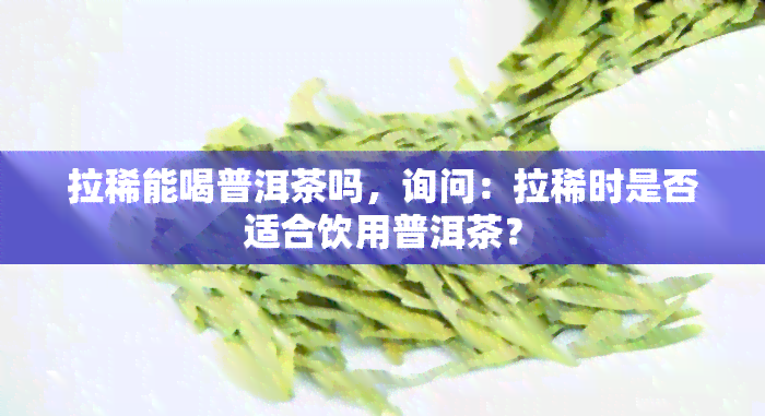 拉稀能喝普洱茶吗，询问：拉稀时是否适合饮用普洱茶？