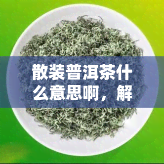 散装普洱茶什么意思啊，解密散装普洱茶：你真正了解它的含义吗？