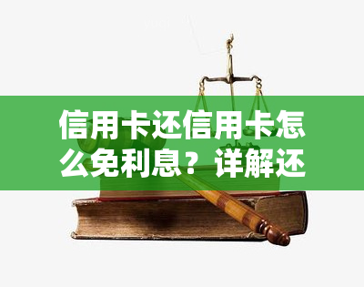 信用卡还信用卡怎么免利息？详解还款方法与技巧，避开手续费和服务费！