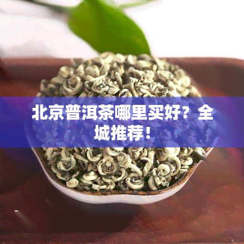 北京普洱茶哪里买好？全城推荐！