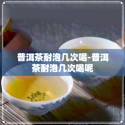 普洱茶耐泡几次喝-普洱茶耐泡几次喝呢