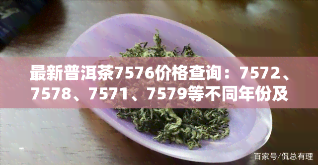 最新普洱茶7576价格查询：7572、7578、7571、7579等不同年份及批次的价格对比