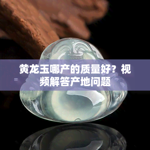 黄龙玉哪产的质量好？视频解答产地问题