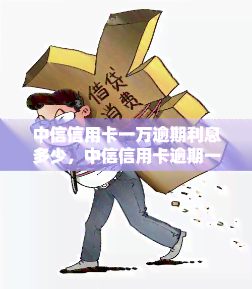 中信信用卡一万逾期利息多少，中信信用卡逾期一万元，利息要多少钱？