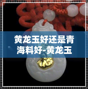 黄龙玉好还是青海料好-黄龙玉好还是青海料好呢