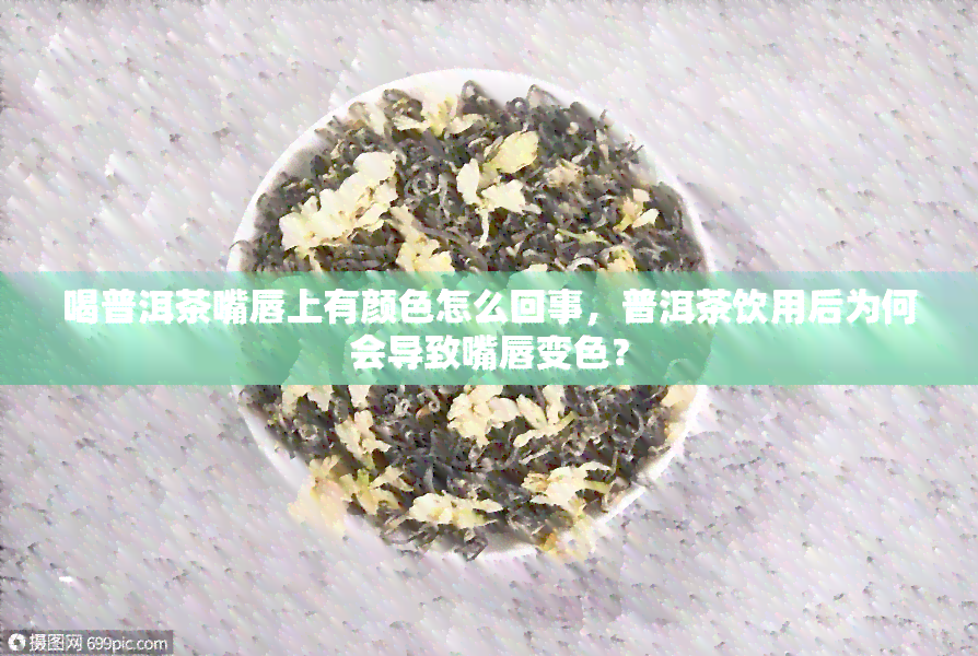 喝普洱茶嘴唇上有颜色怎么回事，普洱茶饮用后为何会导致嘴唇变色？