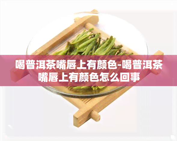 喝普洱茶嘴唇上有颜色-喝普洱茶嘴唇上有颜色怎么回事