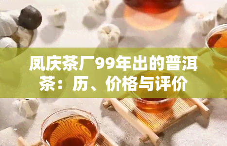 凤庆茶厂99年出的普洱茶：历、价格与评价