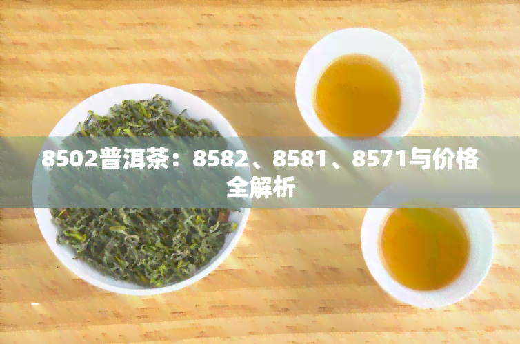 8502普洱茶：8582、8581、8571与价格全解析