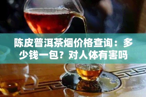 陈皮普洱茶价格查询：多少钱一包？对人体有害吗？口感如何？