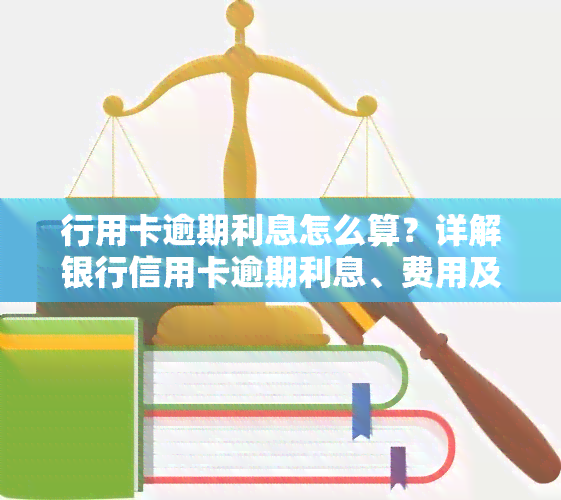 行用卡逾期利息怎么算？详解银行信用卡逾期利息、费用及后果，包括逾期利率与罚息。